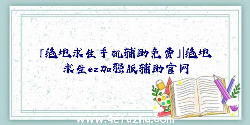 「绝地求生手机辅助免费」|绝地求生ez加强版辅助官网